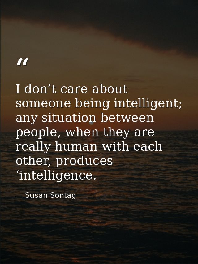 I don’t care about someone being intelligent; any situation between people, when they are really human with each other,  — Susan Sontag
