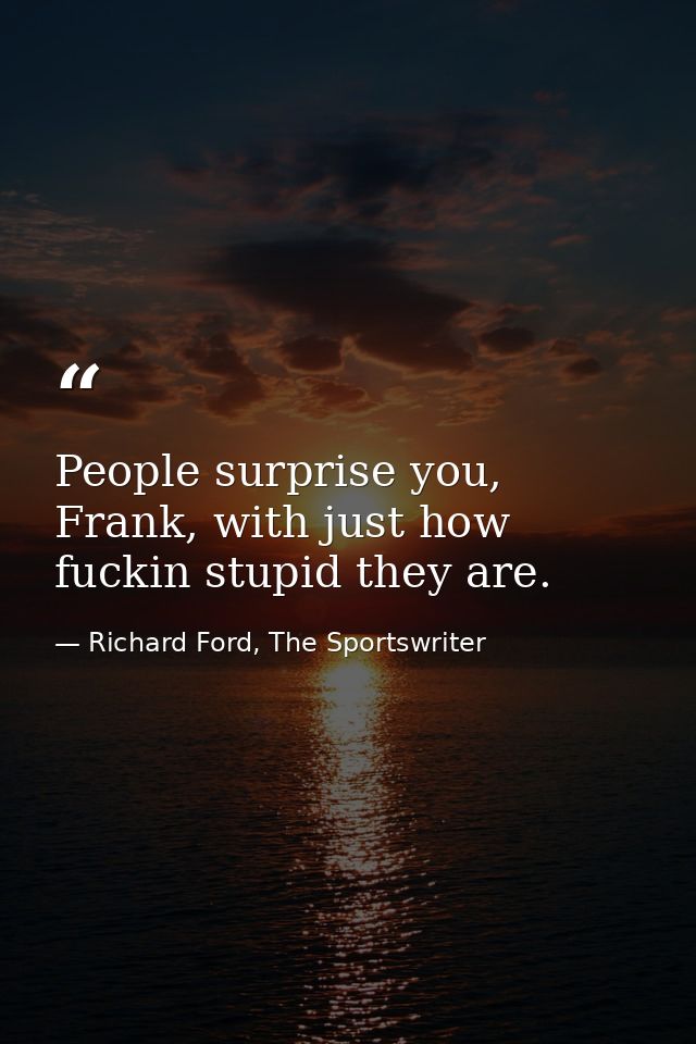 People surprise you, Frank, with just how fuckin stupid they are. — Richard Ford, The Sportswriter