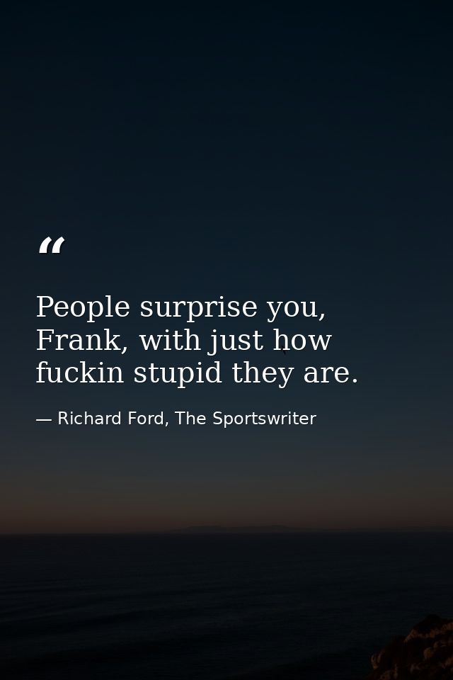 People surprise you, Frank, with just how fuckin stupid they are. — Richard Ford, The Sportswriter