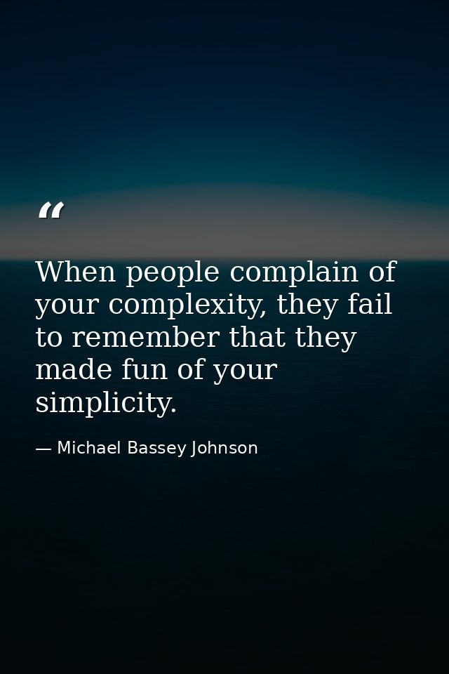 When people complain of your complexity, they fail to remember that they made fun of your simplicity. — Michael Bassey Johnson