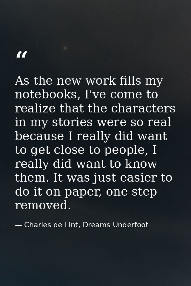 As the new work fills my notebooks, I've come to realize that the characters in my stories were so real because I really — Charles de Lint, Dreams Underfoot