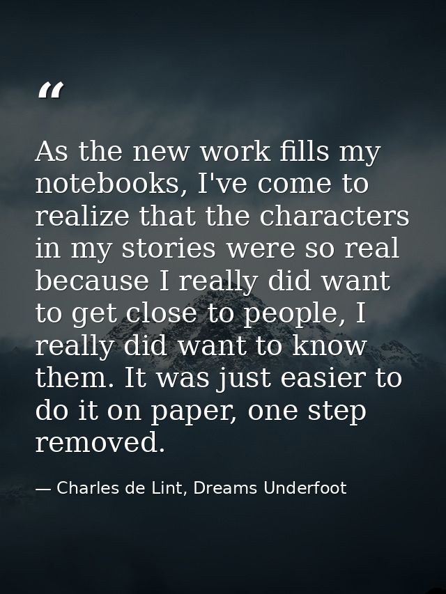 As the new work fills my notebooks, I've come to realize that the characters in my stories were so real because I really — Charles de Lint, Dreams Underfoot