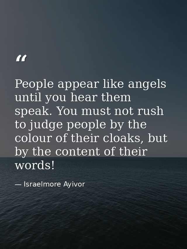 People appear like angels until you hear them speak. You must not rush to judge people by the colour of their cloaks, bu — Israelmore Ayivor