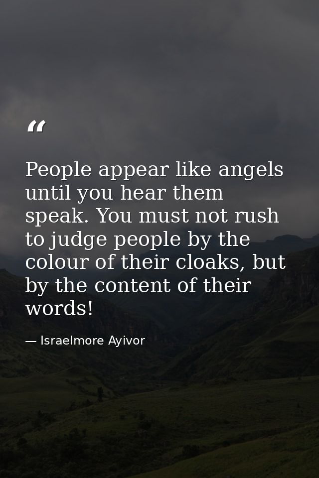 People appear like angels until you hear them speak. You must not rush to judge people by the colour of their cloaks, bu — Israelmore Ayivor