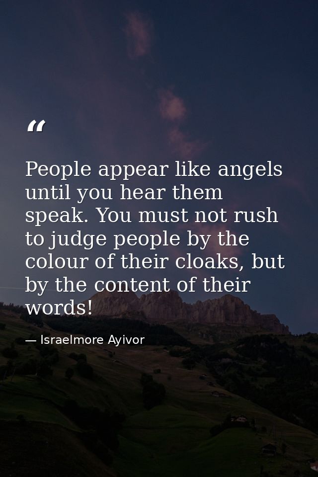 People appear like angels until you hear them speak. You must not rush to judge people by the colour of their cloaks, bu — Israelmore Ayivor