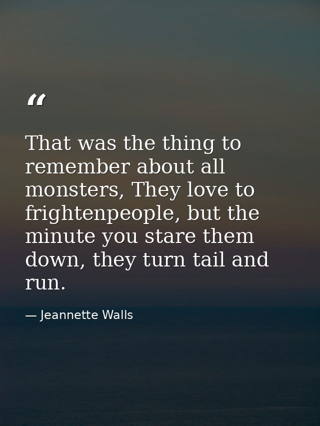 That was the thing to remember about all monsters, They love to frightenpeople, but the minute you stare them down, they — Jeannette Walls