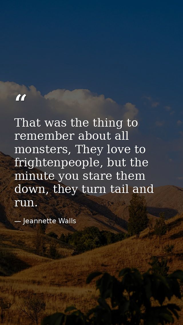That was the thing to remember about all monsters, They love to frightenpeople, but the minute you stare them down, they — Jeannette Walls