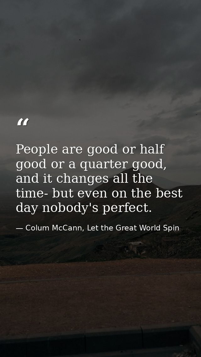 People are good or half good or a quarter good, and it changes all the time- but even on the best day nobody's perfect. — Colum McCann, Let the Great World Spin