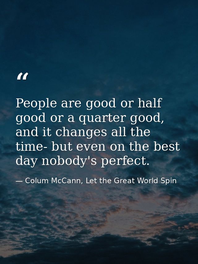 People are good or half good or a quarter good, and it changes all the time- but even on the best day nobody's perfect. — Colum McCann, Let the Great World Spin