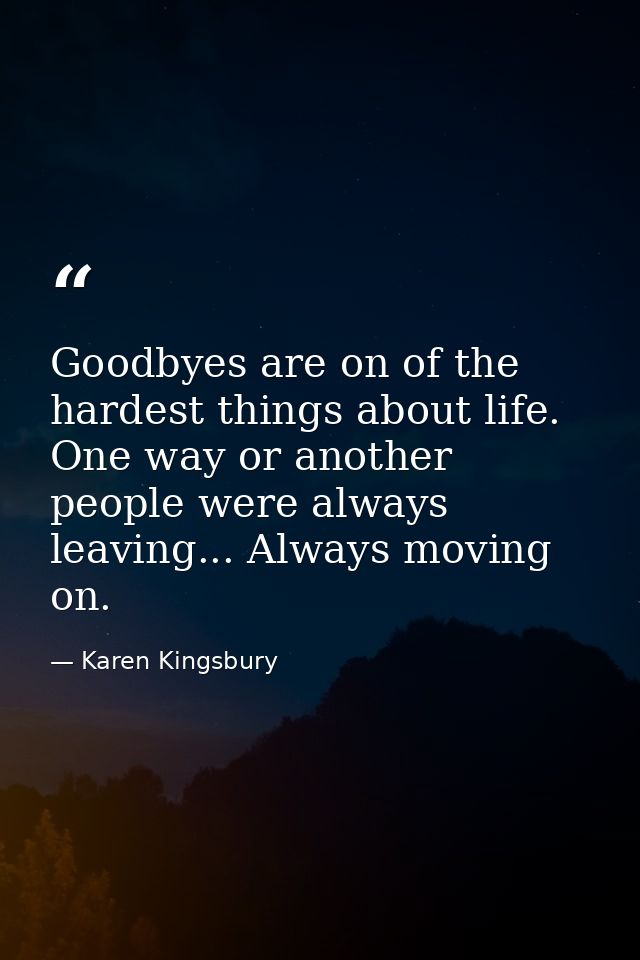Goodbyes are on of the hardest things about life. One way or another people were always leaving... Always moving on. — Karen Kingsbury
