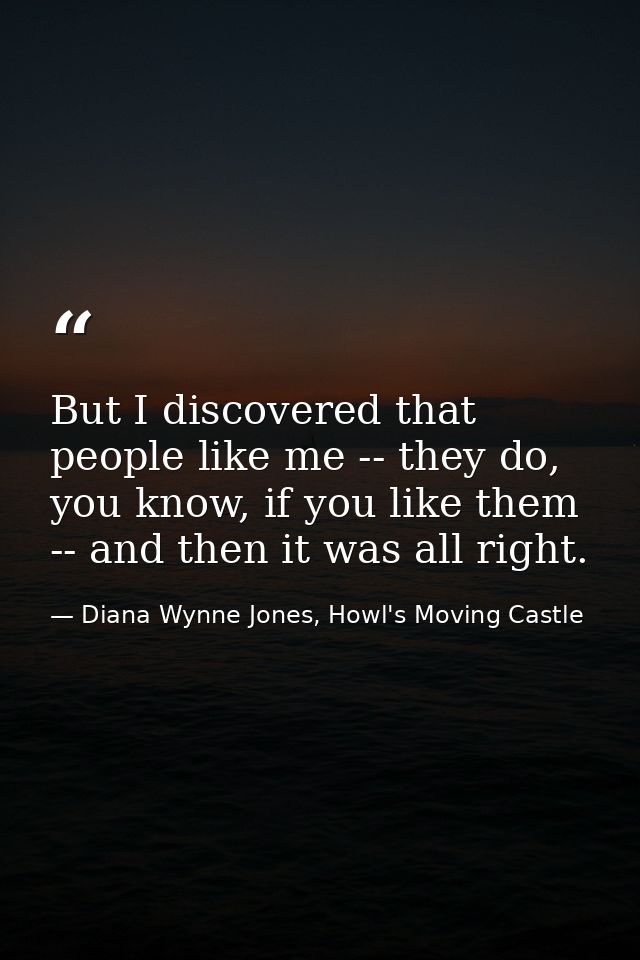But I discovered that people like me -- they do, you know, if you like them -- and then it was all right. — Diana Wynne Jones, Howl's Moving Castle