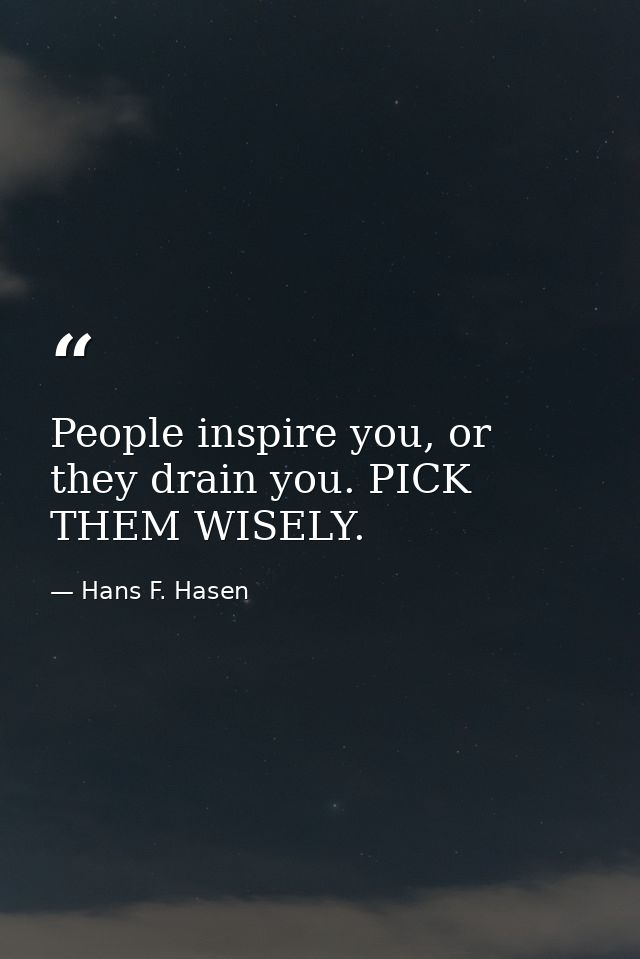 People inspire you, or they drain you. PICK THEM WISELY. — Hans F. Hasen