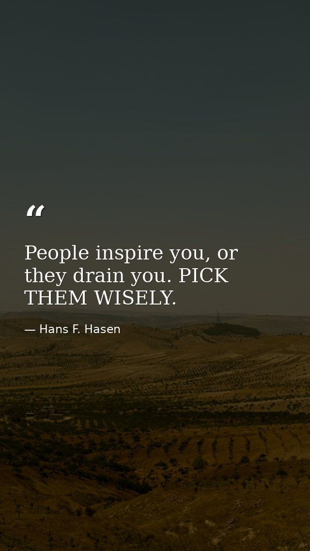 People inspire you, or they drain you. PICK THEM WISELY. — Hans F. Hasen