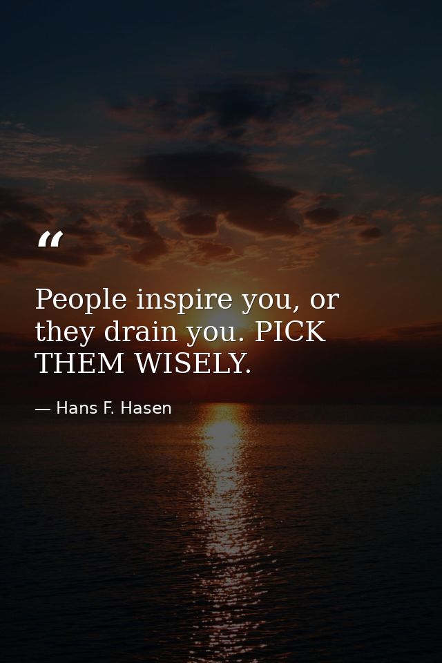 People inspire you, or they drain you. PICK THEM WISELY. — Hans F. Hasen