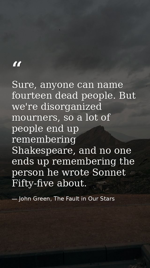 Sure, anyone can name fourteen dead people. But we're disorganized mourners, so a lot of people end up remembering Shake — John Green, The Fault in Our Stars