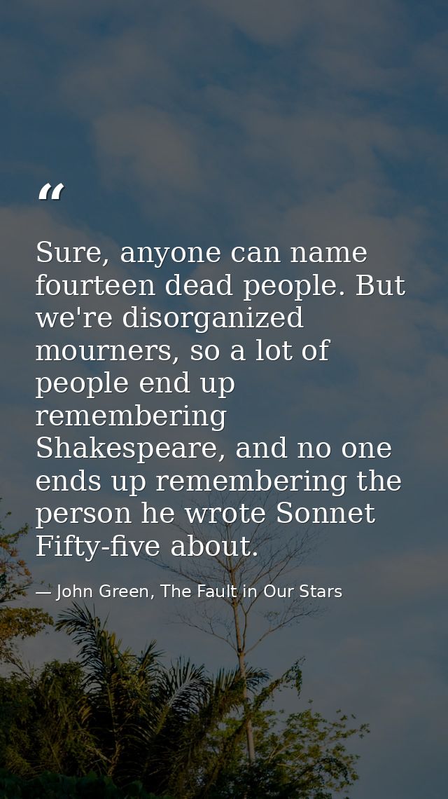 Sure, anyone can name fourteen dead people. But we're disorganized mourners, so a lot of people end up remembering Shake — John Green, The Fault in Our Stars