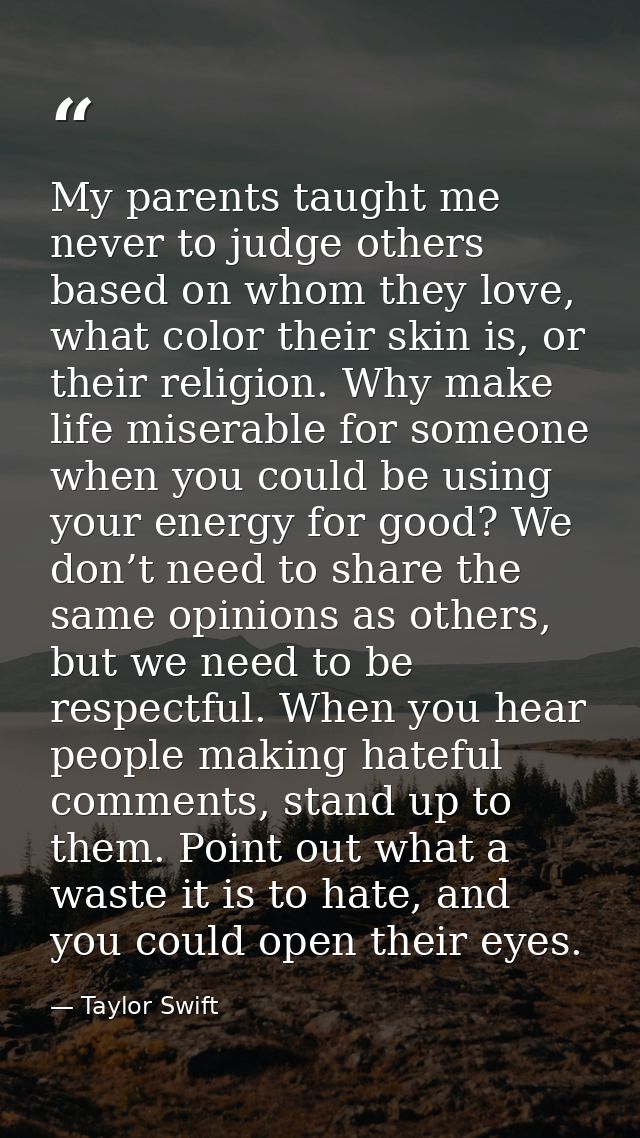 My parents taught me never to judge others based on whom they love, what color their skin is, or their religion. Why mak — Taylor Swift