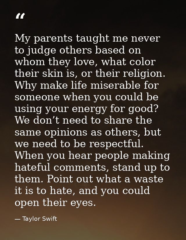 My parents taught me never to judge others based on whom they love, what color their skin is, or their religion. Why mak — Taylor Swift