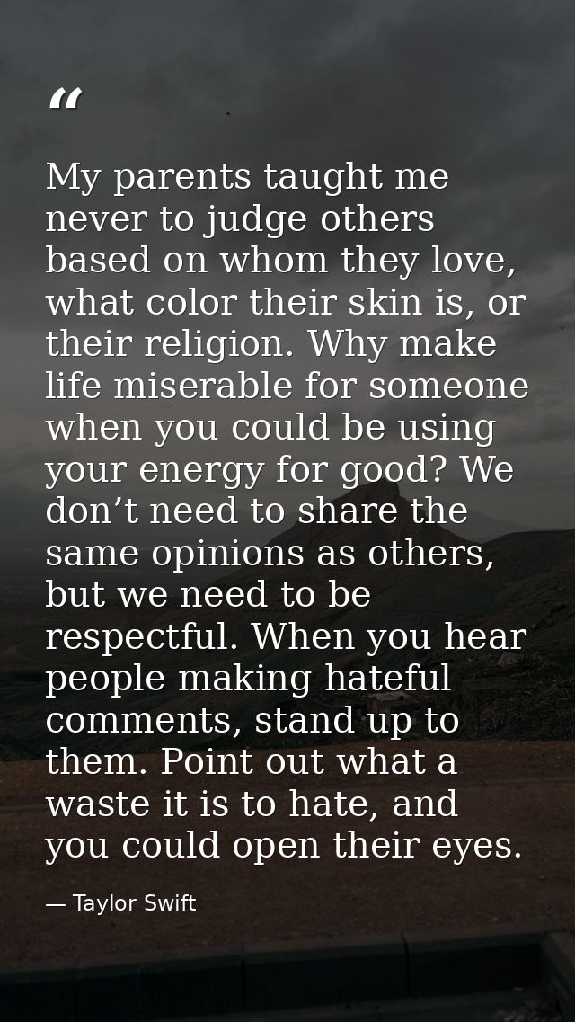My parents taught me never to judge others based on whom they love, what color their skin is, or their religion. Why mak — Taylor Swift