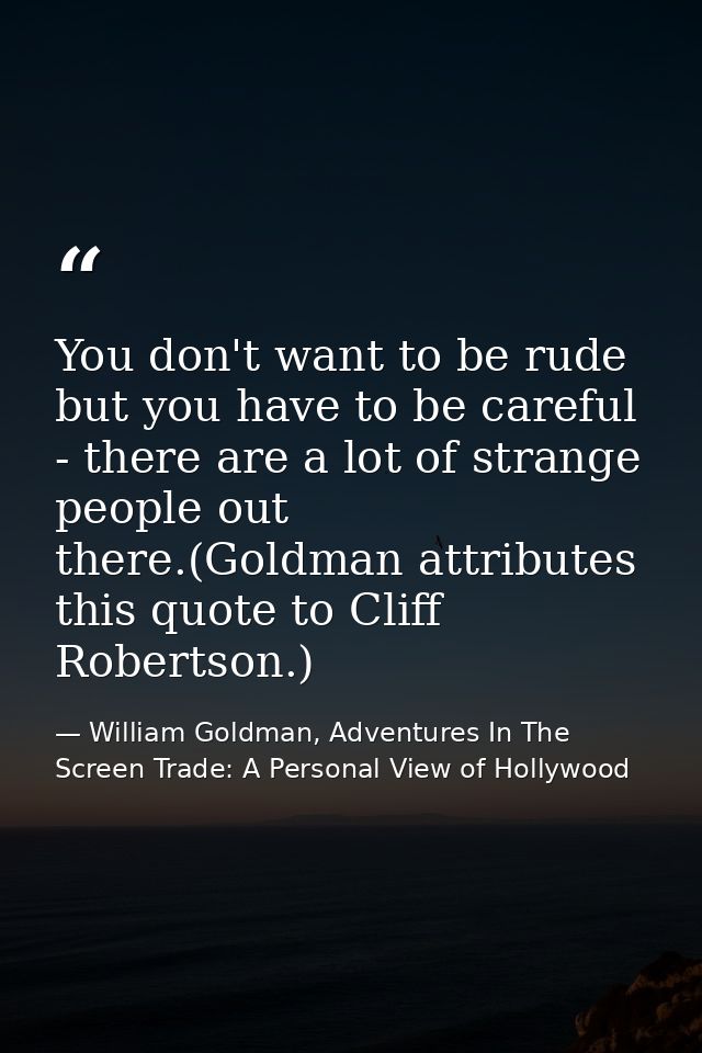 You don't want to be rude but you have to be careful - there are a lot of strange people out there.(Goldman attributes t — William Goldman, Adventures In The Screen Trade: A Personal View of Hollywood