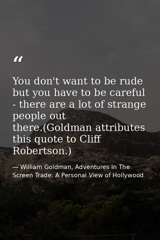 You don't want to be rude but you have to be careful - there are a lot of strange people out there.(Goldman attributes t — William Goldman, Adventures In The Screen Trade: A Personal View of Hollywood