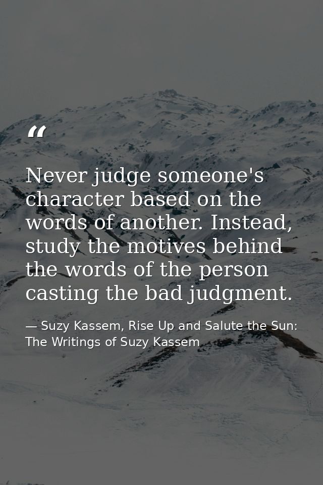 Never judge someone's character based on the words of another. Instead, study the motives behind the words of the person — Suzy Kassem, Rise Up and Salute the Sun: The Writings of Suzy Kassem