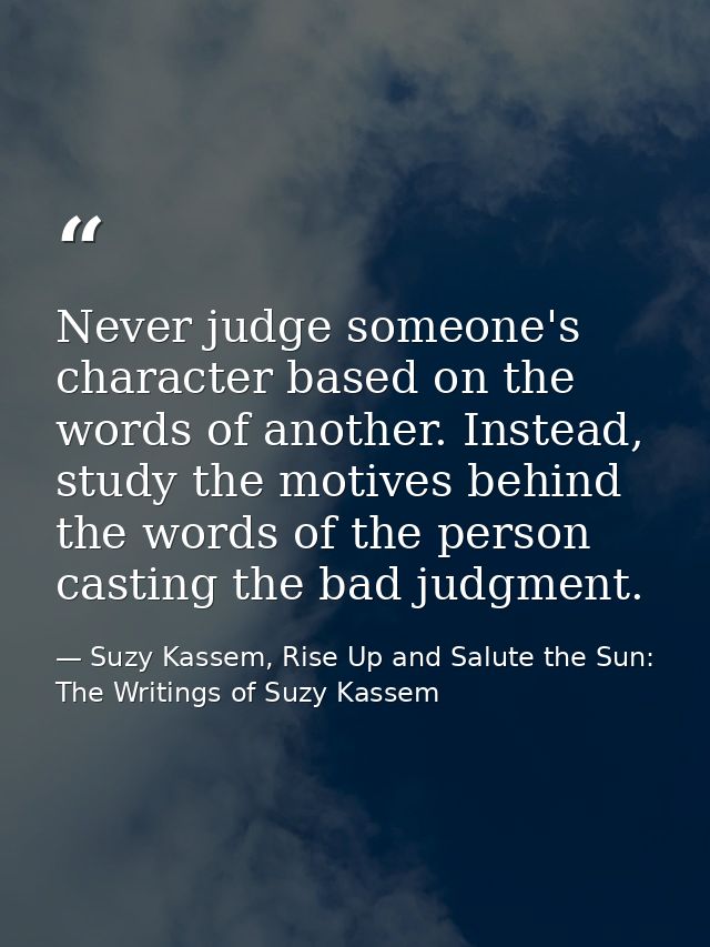 Never judge someone's character based on the words of another. Instead, study the motives behind the words of the person — Suzy Kassem, Rise Up and Salute the Sun: The Writings of Suzy Kassem