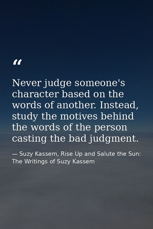 Never judge someone's character based on the words of another. Instead, study the motives behind the words of the person — Suzy Kassem, Rise Up and Salute the Sun: The Writings of Suzy Kassem