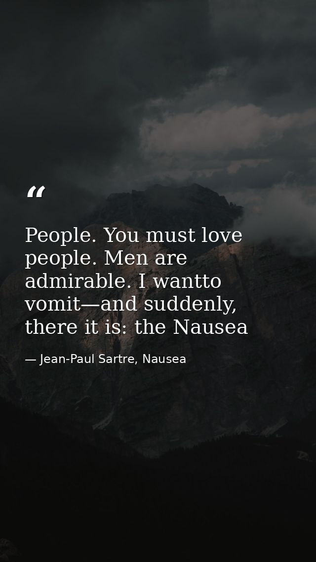 People. You must love people. Men are admirable. I wantto vomit—and suddenly, there it is: the Nausea — Jean-Paul Sartre, Nausea