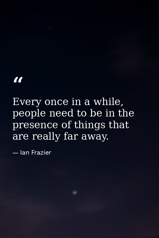 Every once in a while, people need to be in the presence of things that are really far away. — Ian Frazier
