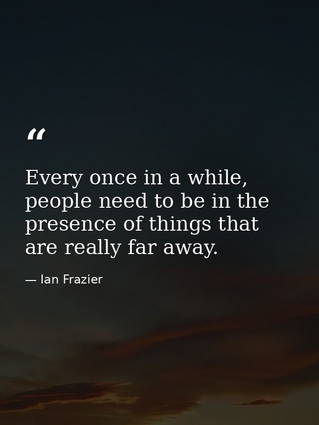 Every once in a while, people need to be in the presence of things that are really far away. — Ian Frazier