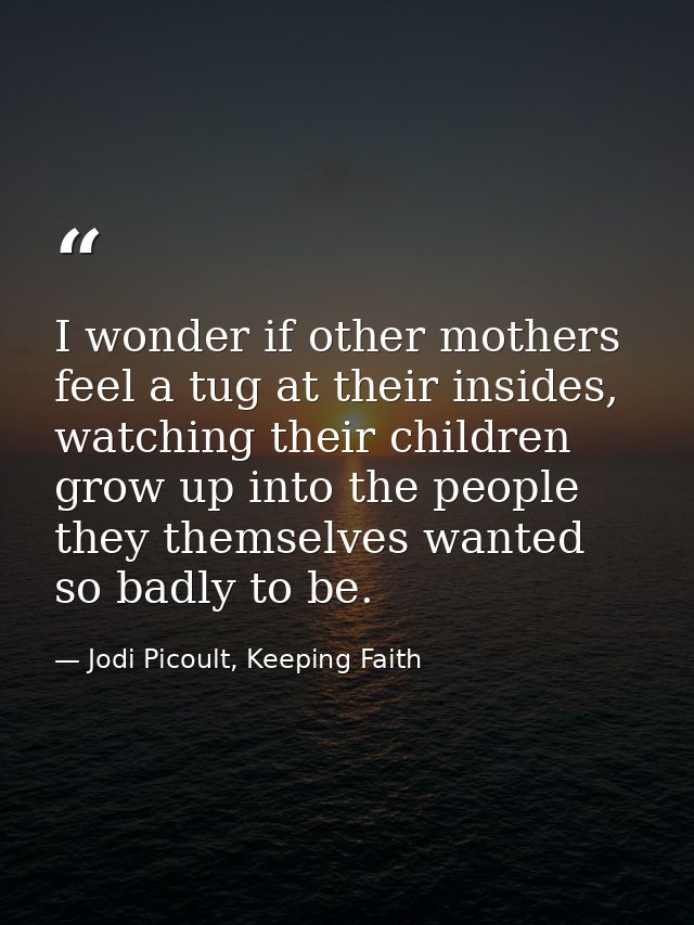 I wonder if other mothers feel a tug at their insides, watching their children grow up into the people they themselves w — Jodi Picoult, Keeping Faith