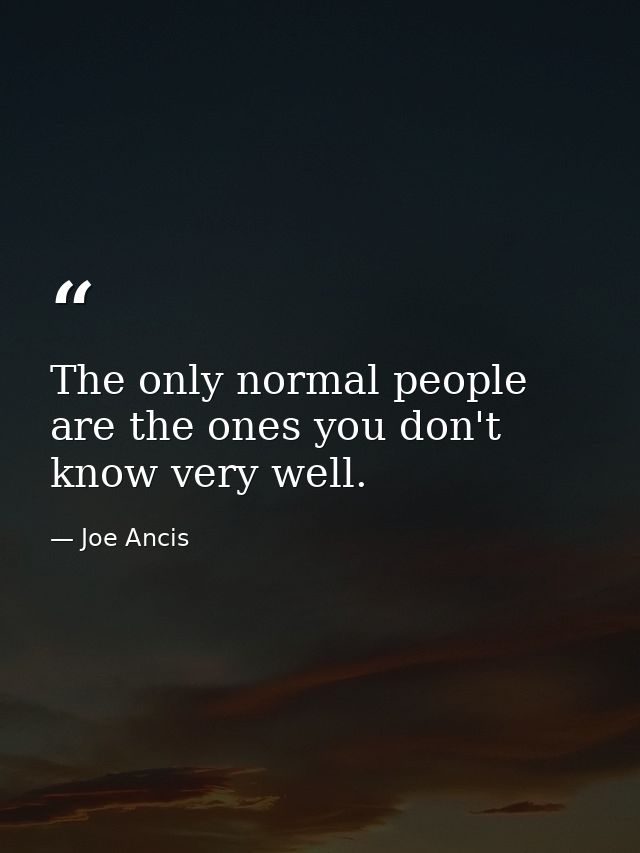 The only normal people are the ones you don't know very well. — Joe Ancis