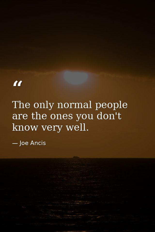 The only normal people are the ones you don't know very well. — Joe Ancis