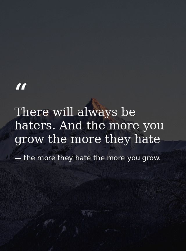 There will always be haters. And the more you grow the more they hate — the more they hate the more you grow.