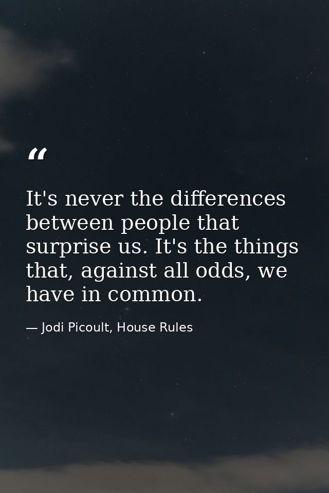 It's never the differences between people that surprise us. It's the things that, against all odds, we have in common. — Jodi Picoult, House Rules
