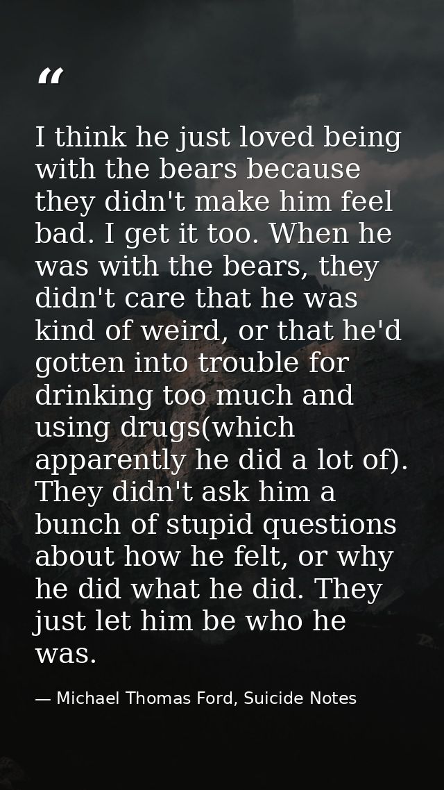I think he just loved being with the bears because they didn't make him feel bad. I get it too. When he was with the bea — Michael Thomas Ford, Suicide Notes