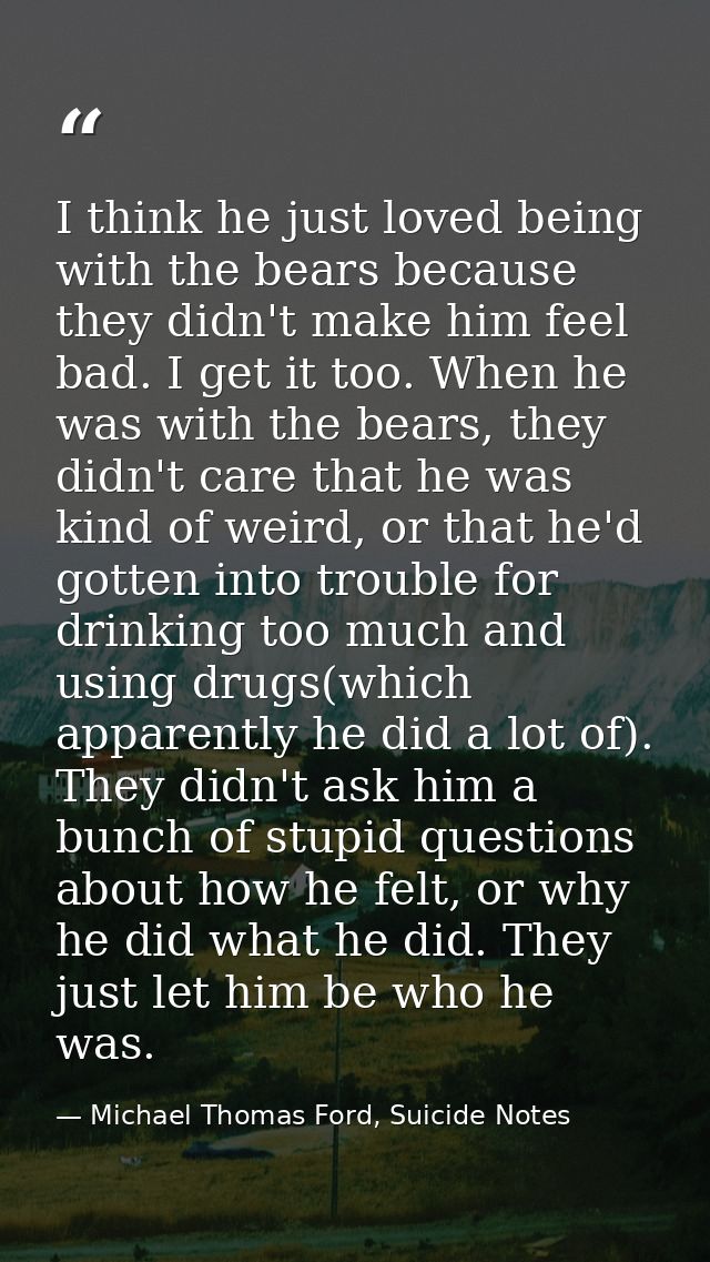 I think he just loved being with the bears because they didn't make him feel bad. I get it too. When he was with the bea — Michael Thomas Ford, Suicide Notes