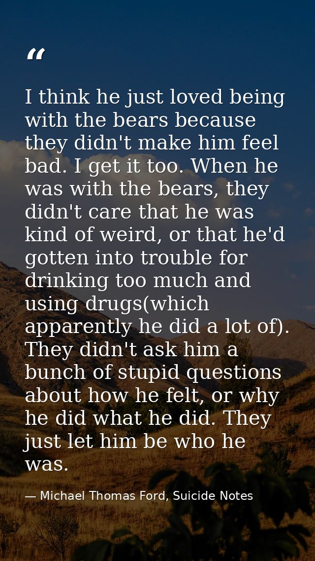 I think he just loved being with the bears because they didn't make him feel bad. I get it too. When he was with the bea — Michael Thomas Ford, Suicide Notes