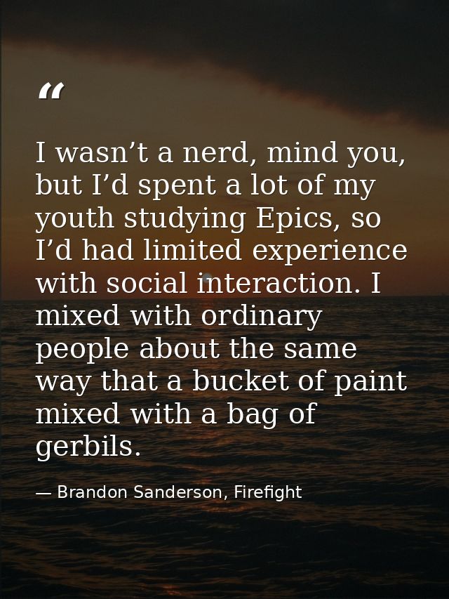 I wasn’t a nerd, mind you, but I’d spent a lot of my youth studying Epics, so I’d had limited experience with social int — Brandon Sanderson, Firefight