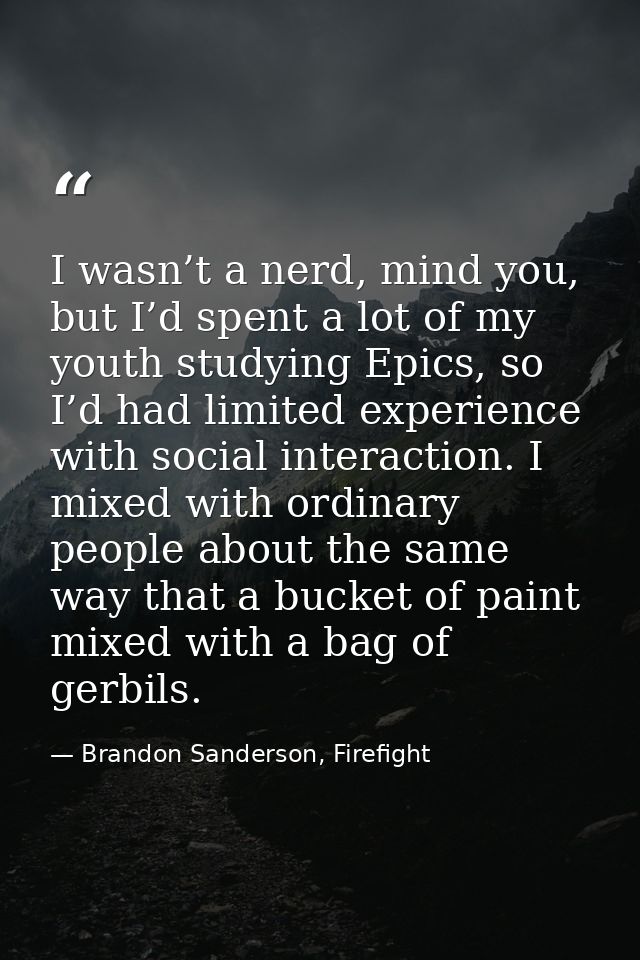 I wasn’t a nerd, mind you, but I’d spent a lot of my youth studying Epics, so I’d had limited experience with social int — Brandon Sanderson, Firefight