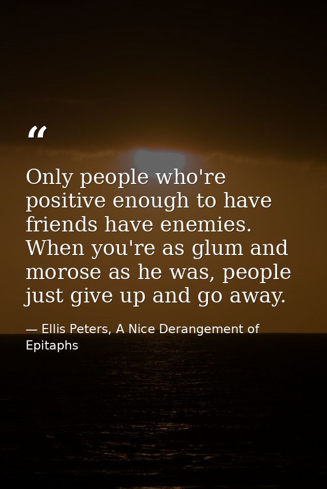 Only people who're positive enough to have friends have enemies. When you're as glum and morose as he was, people just g — Ellis Peters, A Nice Derangement of Epitaphs