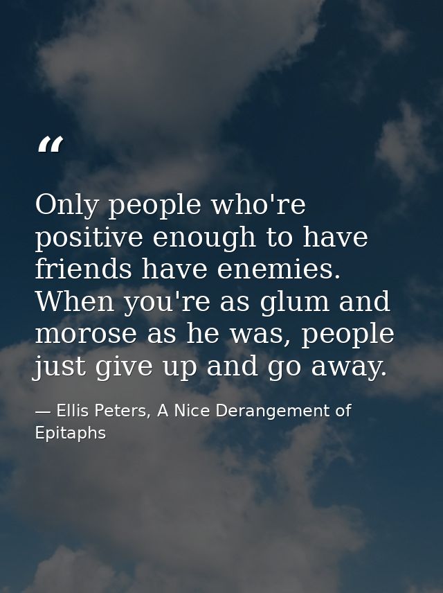 Only people who're positive enough to have friends have enemies. When you're as glum and morose as he was, people just g — Ellis Peters, A Nice Derangement of Epitaphs