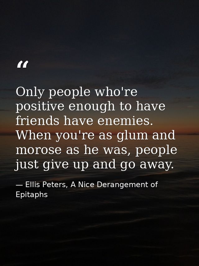 Only people who're positive enough to have friends have enemies. When you're as glum and morose as he was, people just g — Ellis Peters, A Nice Derangement of Epitaphs