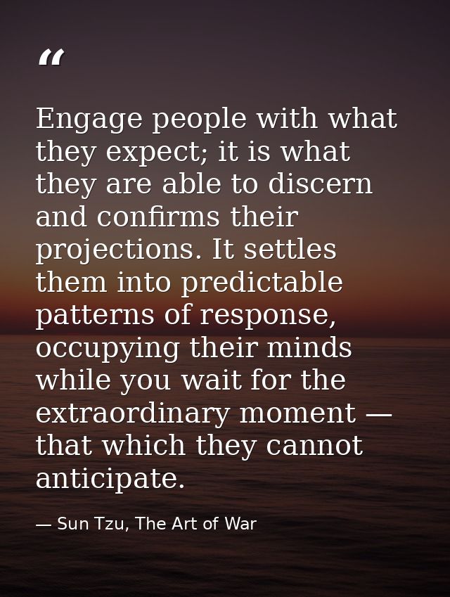 Engage people with what they expect; it is what they are able to discern and confirms their projections. It settles them — Sun Tzu, The Art of War