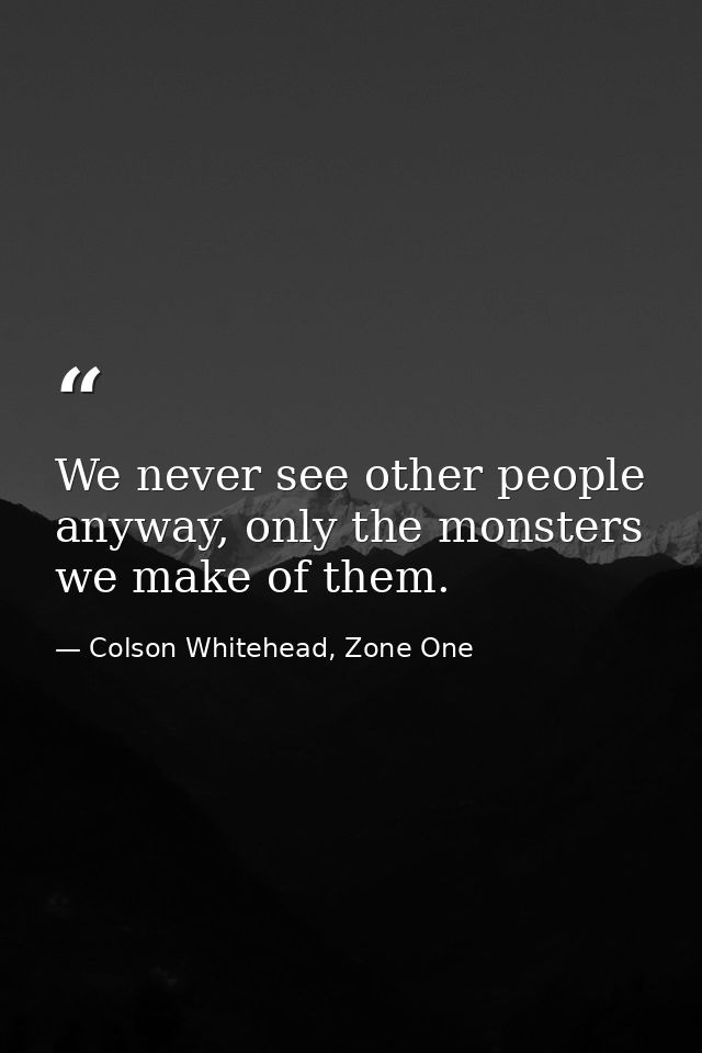 We never see other people anyway, only the monsters we make of them. — Colson Whitehead, Zone One