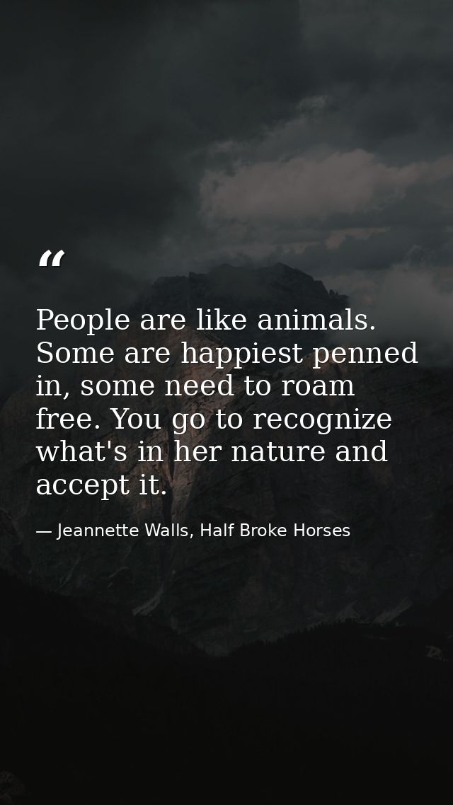 People are like animals. Some are happiest penned in, some need to roam free. You go to recognize what's in her nature a — Jeannette Walls, Half Broke Horses