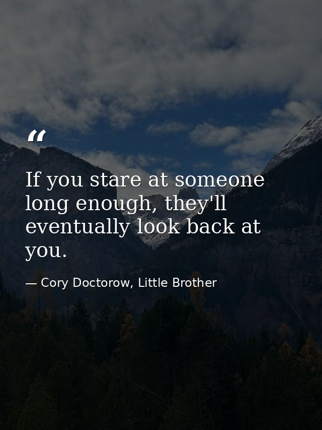 If you stare at someone long enough, they'll eventually look back at you. — Cory Doctorow, Little Brother