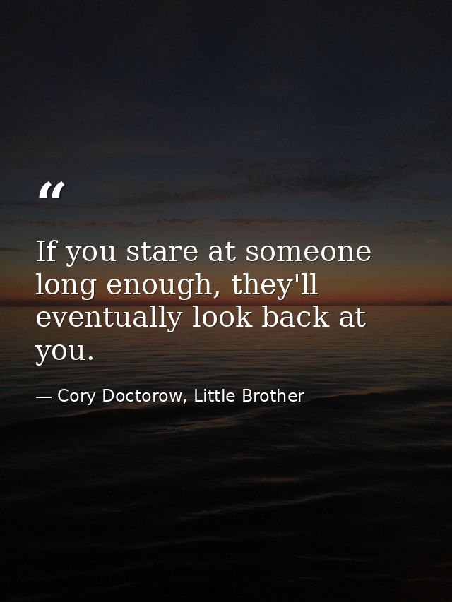If you stare at someone long enough, they'll eventually look back at you. — Cory Doctorow, Little Brother
