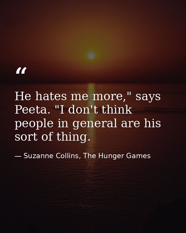 He hates me more," says Peeta. "I don't think people in general are his sort of thing. — Suzanne Collins, The Hunger Games